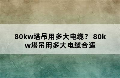 80kw塔吊用多大电缆？ 80kw塔吊用多大电缆合适